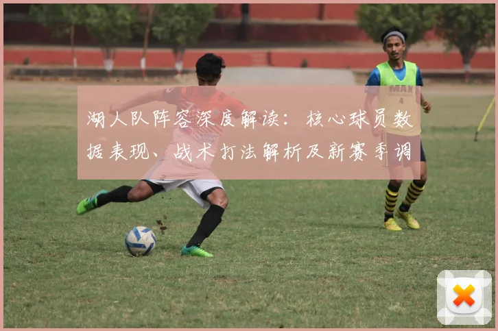 湖人队阵容深度解读：核心球员数据表现、战术打法解析及新赛季调整方向
