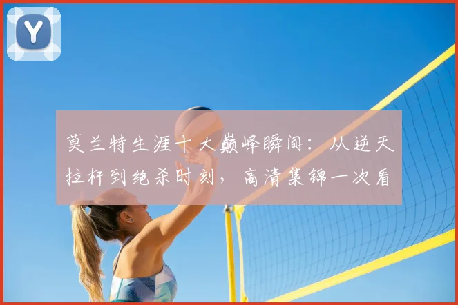 莫兰特生涯十大巅峰瞬间：从逆天拉杆到绝杀时刻，高清集锦一次看个够！