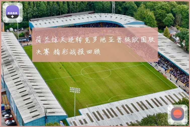 荷兰惊天逆转克罗地亚晋级欧国联决赛 精彩战报回顾