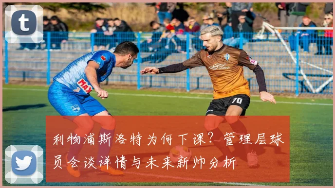 利物浦斯洛特为何下课？管理层球员会谈详情与未来新帅分析