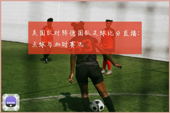 美国队对阵德国队足球比分直播：点球与加时赛况