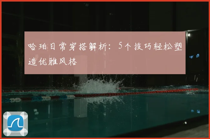 哈珀日常穿搭解析：5个技巧轻松塑造优雅风格