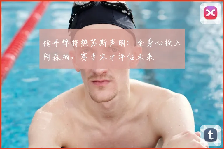 枪手锋将热苏斯声明：全身心投入阿森纳，赛季末才评估未来