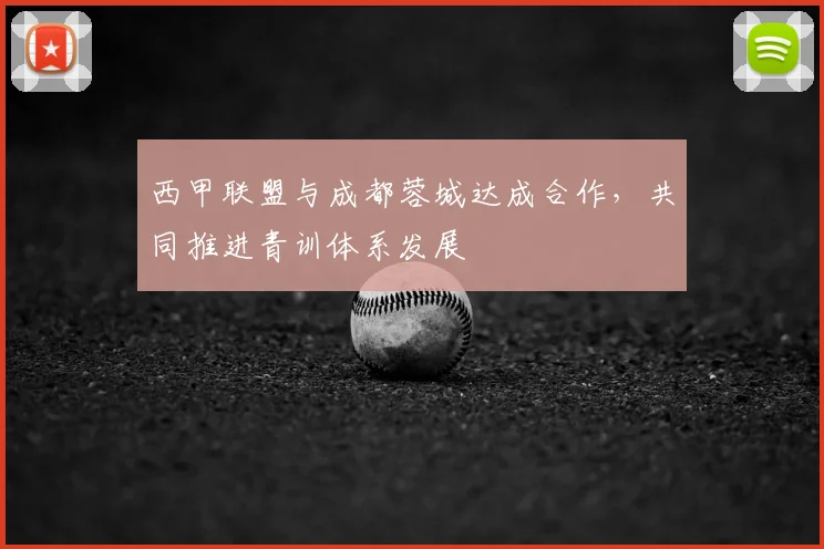 西甲联盟与成都蓉城达成合作，共同推进青训体系发展