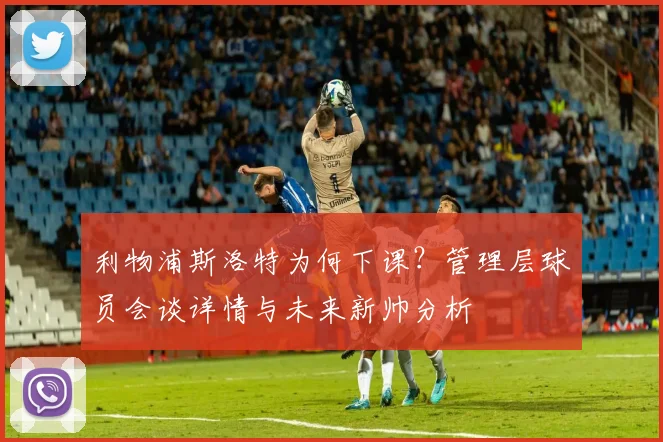 利物浦斯洛特为何下课？管理层球员会谈详情与未来新帅分析