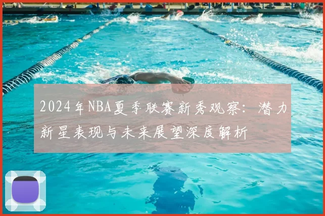 2024年NBA夏季联赛新秀观察：潜力新星表现与未来展望深度解析