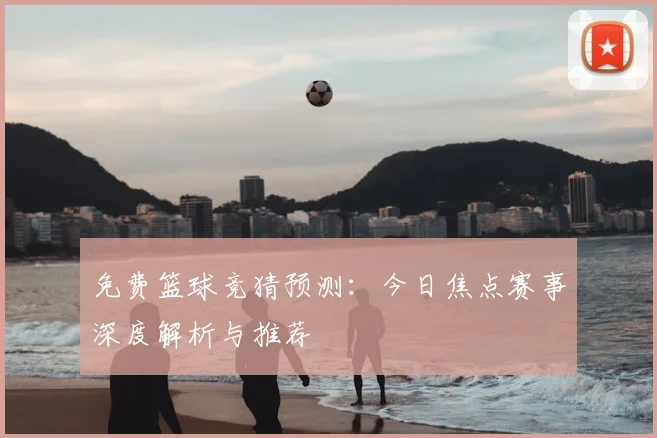 免费篮球竞猜预测：今日焦点赛事深度解析与推荐