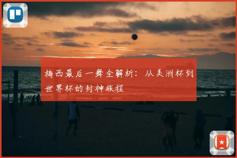 梅西最后一舞全解析：从美洲杯到世界杯的封神旅程