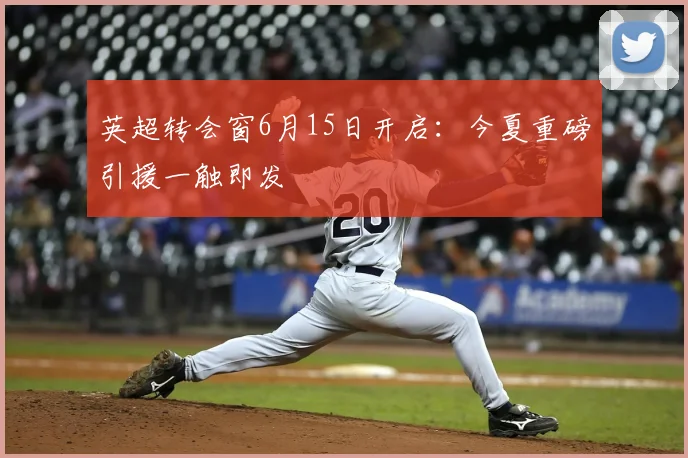 英超转会窗6月15日开启：今夏重磅引援一触即发