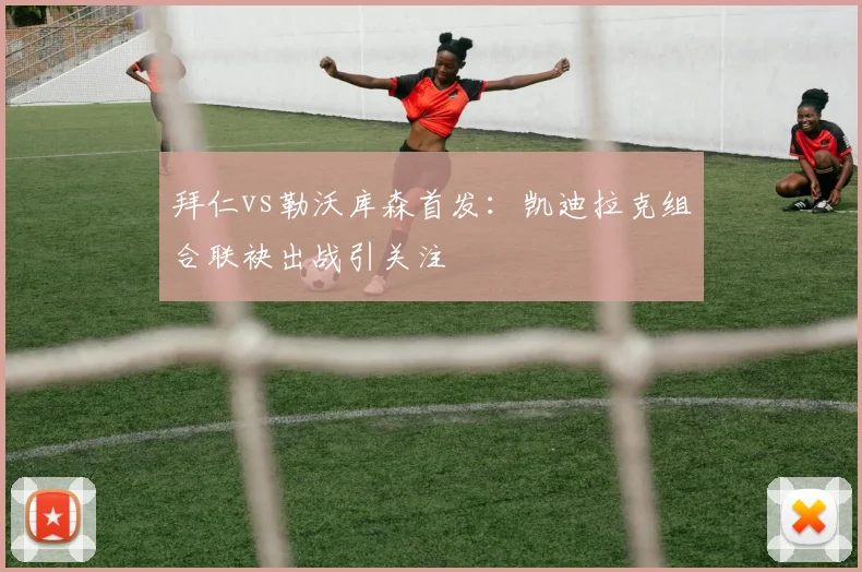 拜仁vs勒沃库森首发：凯迪拉克组合联袂出战引关注