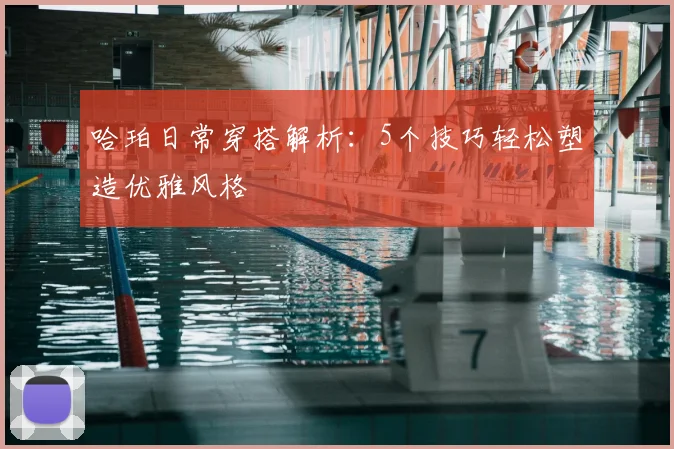 哈珀日常穿搭解析：5个技巧轻松塑造优雅风格