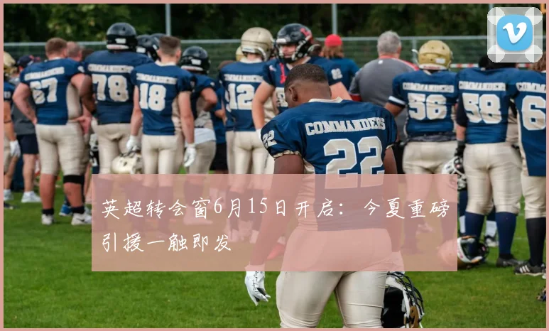 英超转会窗6月15日开启：今夏重磅引援一触即发