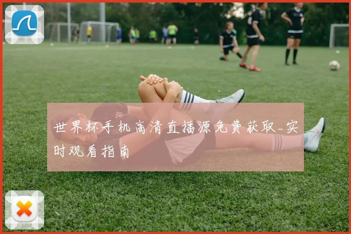 世界杯手机高清直播源免费获取_实时观看指南