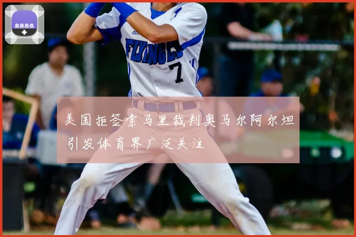 美国拒签索马里裁判奥马尔阿尔坦 引发体育界广泛关注