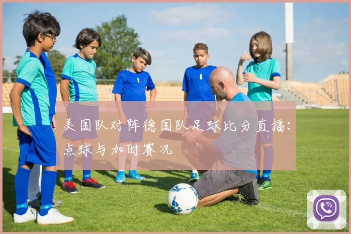 美国队对阵德国队足球比分直播：点球与加时赛况