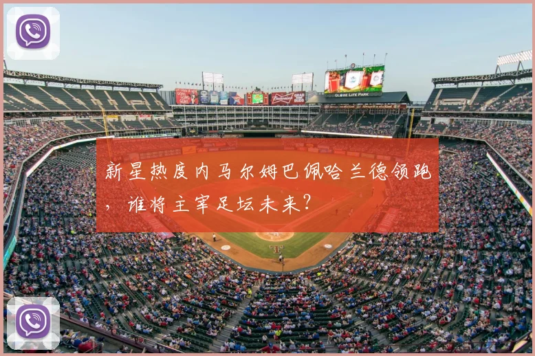 新星热度内马尔姆巴佩哈兰德领跑,谁将主宰足坛未来?