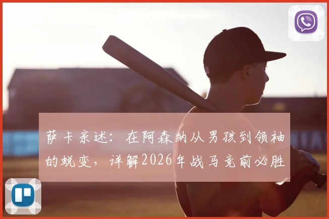 萨卡亲述：在阿森纳从男孩到领袖的蜕变，详解2026年战马竞前必胜信念从何而来