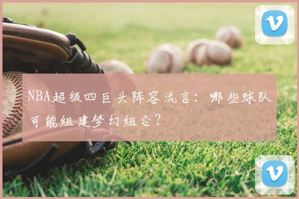 NBA超级四巨头阵容流言：哪些球队可能组建梦幻组合？