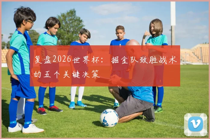 复盘2026世界杯：掘金队致胜战术的五个关键决策