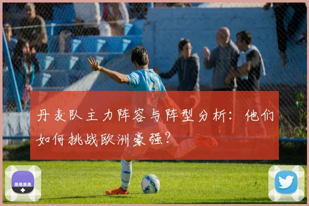 丹麦队主力阵容与阵型分析：他们如何挑战欧洲豪强？
