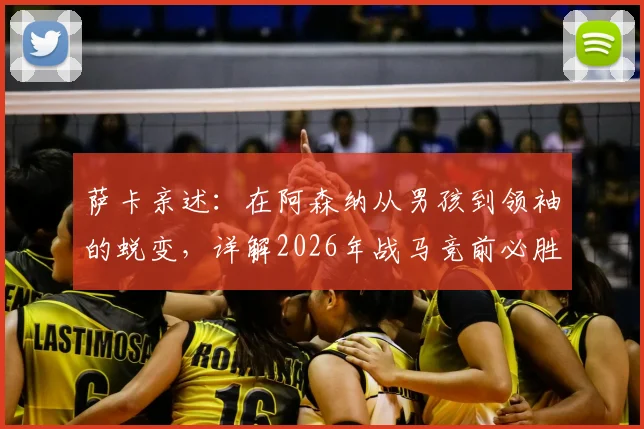 萨卡亲述：在阿森纳从男孩到领袖的蜕变，详解2026年战马竞前必胜信念从何而来