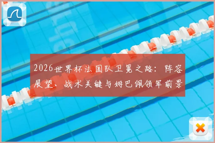 2026世界杯法国队卫冕之路：阵容展望、战术关键与姆巴佩领军前景深度解析